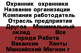 Охранник. охранники › Название организации ­ Компания-работодатель › Отрасль предприятия ­ Другое › Минимальный оклад ­ 50 000 - Все города Работа » Вакансии   . Ханты-Мансийский,Мегион г.